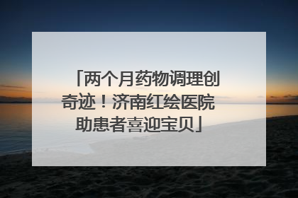 两个月药物调理创奇迹！济南红绘医院助患者喜迎宝贝