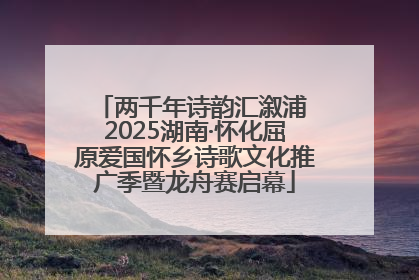 两千年诗韵汇溆浦 2025湖南·怀化屈原爱国怀乡诗歌文化推广季暨龙舟赛启幕