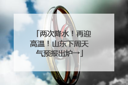 两次降水！再迎高温！山东下周天气预报出炉→