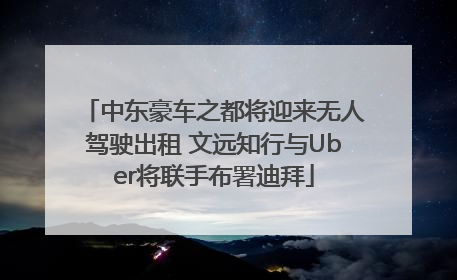 中东豪车之都将迎来无人驾驶出租 文远知行与Uber将联手布署迪拜