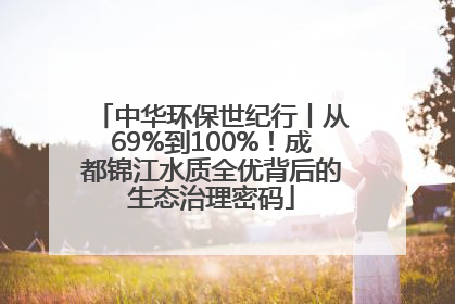 中华环保世纪行丨从69%到100%！成都锦江水质全优背后的生态治理密码