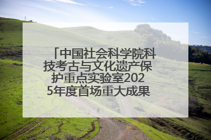 中国社会科学院科技考古与文化遗产保护重点实验室2025年度首场重大成果发布会在京举行