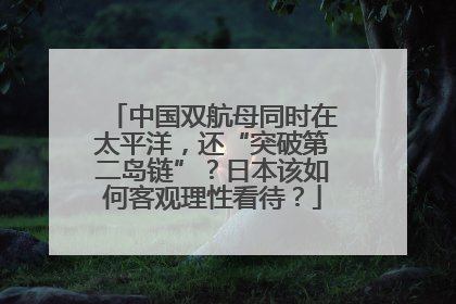 中国双航母同时在太平洋，还“突破第二岛链”？日本该如何客观理性看待？