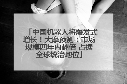 中国机器人将爆发式增长！大摩预测：市场规模四年内翻倍 占据全球统治地位