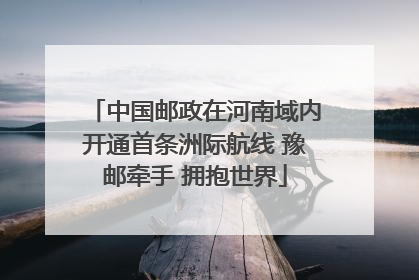 中国邮政在河南域内开通首条洲际航线 豫邮牵手 拥抱世界