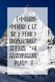 中国郎·中国宴（辽宴）开席！郎酒定制辽菜打造“可品尝的品质名片”