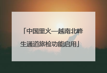 中国里火—越南北峰生通道旅检功能启用