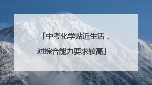 中考化学贴近生活，对综合能力要求较高