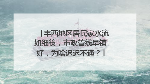 丰西地区居民家水流如细筷，市政管线早铺好，为啥迟迟不通？