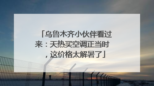 乌鲁木齐小伙伴看过来：天热买空调正当时，这价格太解暑了