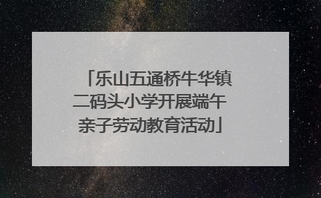 乐山五通桥牛华镇二码头小学开展端午亲子劳动教育活动