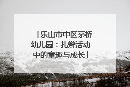 乐山市中区茅桥幼儿园：扎辫活动中的童趣与成长