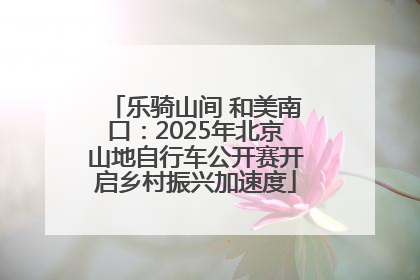 乐骑山间 和美南口：2025年北京山地自行车公开赛开启乡村振兴加速度