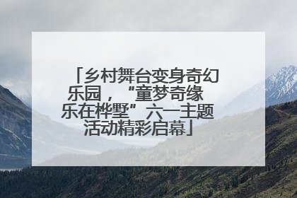 乡村舞台变身奇幻乐园，“童梦奇缘 乐在桦墅”六一主题活动精彩启幕