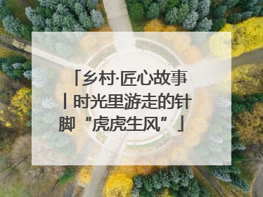 乡村·匠心故事丨时光里游走的针脚“虎虎生风”