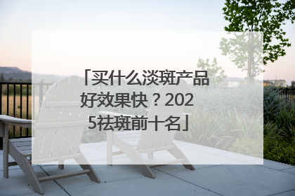 买什么淡斑产品好效果快？2025祛斑前十名