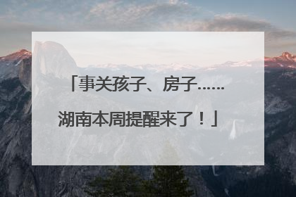 事关孩子、房子……湖南本周提醒来了！