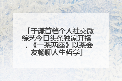 于谦首档个人社交微综艺今日头条独家开播，《一茶两座》以茶会友畅聊人生哲学