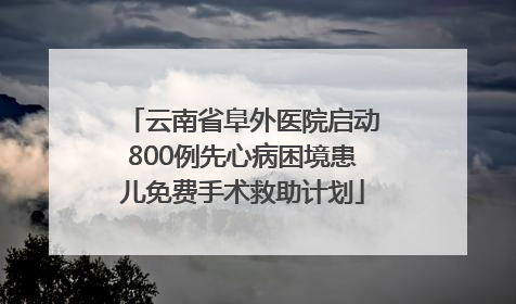 云南省阜外医院启动800例先心病困境患儿免费手术救助计划