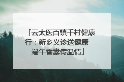 云太医百镇千村健康行：新乡义诊送健康 端午香囊传温情