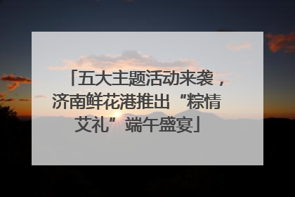 五大主题活动来袭，济南鲜花港推出“粽情艾礼”端午盛宴