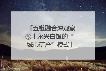 五链融合深观察⑤丨永兴白银的“城市矿产”模式