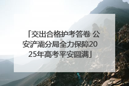 交出合格护考答卷 公安浐灞分局全力保障2025年高考平安圆满