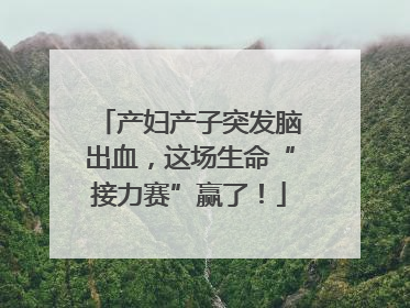 产妇产子突发脑出血，这场生命“接力赛”赢了！