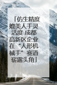 仿生精度媲美人手灵活度 成都高新区企业在“人形机械手”赛道崭露头角