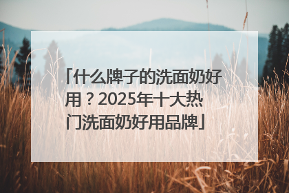 什么牌子的洗面奶好用？2025年十大热门洗面奶好用品牌