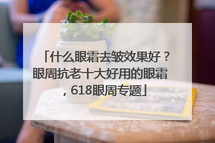 什么眼霜去皱效果好？眼周抗老十大好用的眼霜，618眼周专题