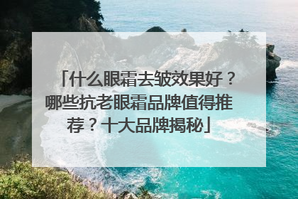 什么眼霜去皱效果好？哪些抗老眼霜品牌值得推荐？十大品牌揭秘