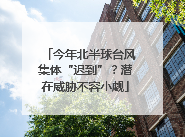今年北半球台风集体“迟到”？潜在威胁不容小觑