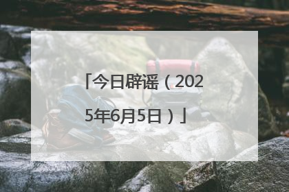 今日辟谣（2025年6月5日）
