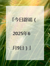 今日辟谣（2025年6月9日）
