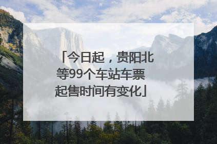今日起，贵阳北等99个车站车票起售时间有变化