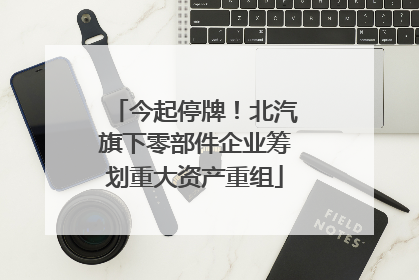 今起停牌！北汽旗下零部件企业筹划重大资产重组