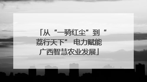 从“一骑红尘”到“荔行天下” 电力赋能广西智慧农业发展