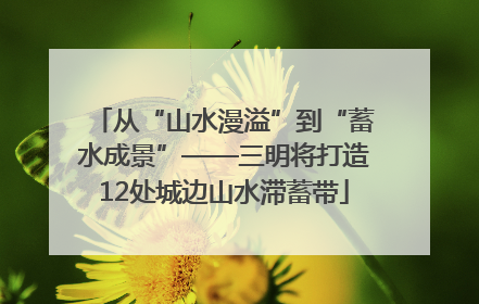 从“山水漫溢”到“蓄水成景”——三明将打造12处城边山水滞蓄带