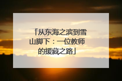 从东海之滨到雪山脚下：一位教师的援藏之路