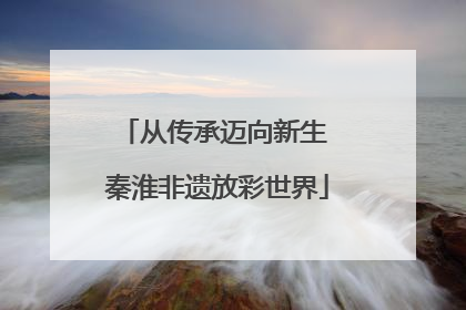 从传承迈向新生 秦淮非遗放彩世界