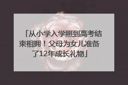 从小学入学照到高考结束相拥！父母为女儿准备了12年成长礼物