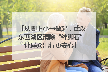 从脚下小事做起，武汉东西湖区清除“绊脚石”让群众出行更安心