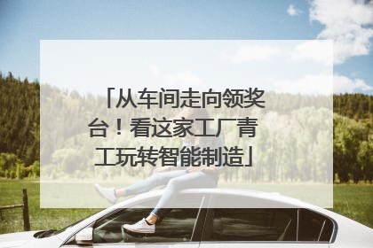 从车间走向领奖台！看这家工厂青工玩转智能制造