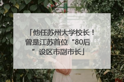 他任苏州大学校长！曾是江苏首位“80后”设区市副市长