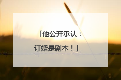 他公开承认：订婚是剧本！