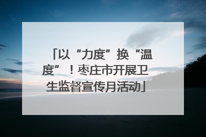 以“力度”换“温度”！枣庄市开展卫生监督宣传月活动