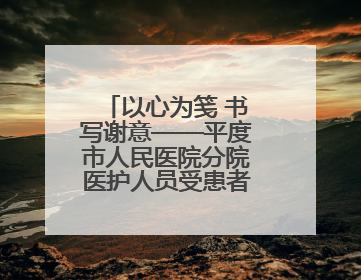 以心为笺 书写谢意——平度市人民医院分院医护人员受患者家属称赞
