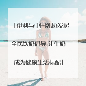 伊利与中国乳协发起全民饮奶倡导 让牛奶成为健康生活标配