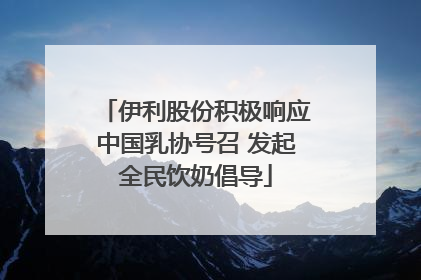 伊利股份积极响应中国乳协号召 发起全民饮奶倡导